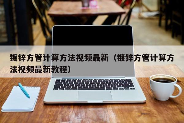 鍍鋅方管計算方法視頻最新（鍍鋅方管計算方法視頻最新教程）