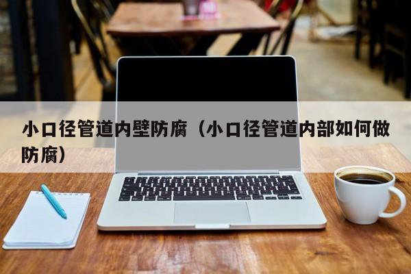 小口徑管道內(nèi)壁防腐（小口徑管道內(nèi)部如何做防腐）
