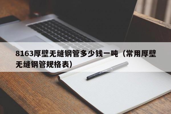 8163厚壁無縫鋼管多少錢一噸（常用厚壁無縫鋼管規(guī)格表）