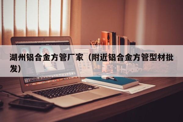 湖州鋁合金方管廠家（附近鋁合金方管型材批發(fā)）