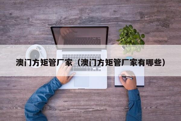 澳門方矩管廠家（澳門方矩管廠家有哪些）