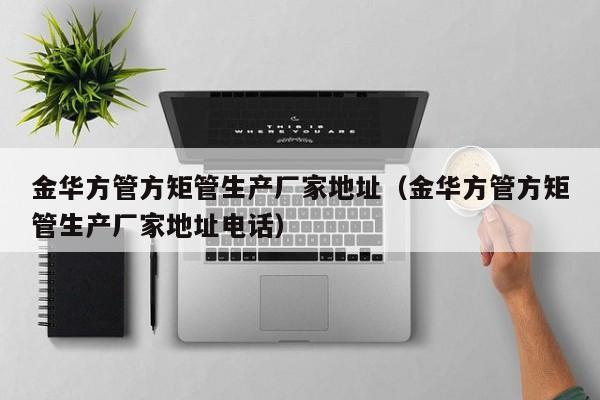 金華方管方矩管生產(chǎn)廠家地址（金華方管方矩管生產(chǎn)廠家地址電話）