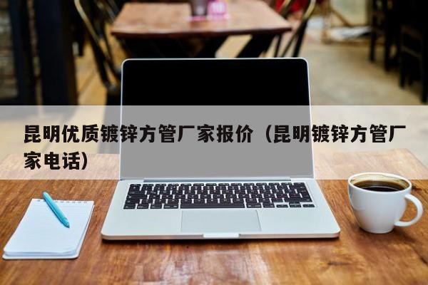 昆明優(yōu)質(zhì)鍍鋅方管廠家報價（昆明鍍鋅方管廠家電話）