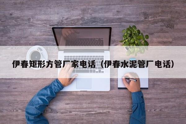伊春矩形方管廠(chǎng)家電話(huà)（伊春水泥管廠(chǎng)電話(huà)）