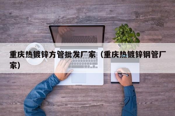 重慶熱鍍鋅方管批發(fā)廠家（重慶熱鍍鋅鋼管廠家）