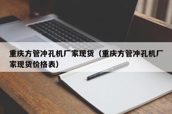 重慶方管沖孔機(jī)廠家現(xiàn)貨（重慶方管沖孔機(jī)廠家現(xiàn)貨價(jià)格表）
