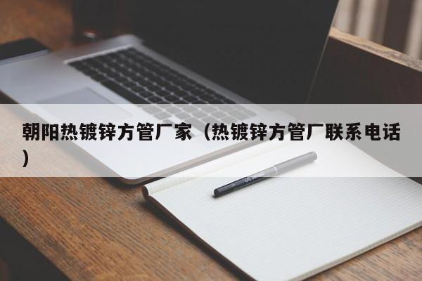 朝陽熱鍍鋅方管廠家（熱鍍鋅方管廠聯(lián)系電話）