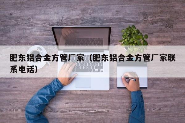 肥東鋁合金方管廠家（肥東鋁合金方管廠家聯(lián)系電話）