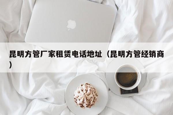 昆明方管廠家租賃電話地址（昆明方管經(jīng)銷商）