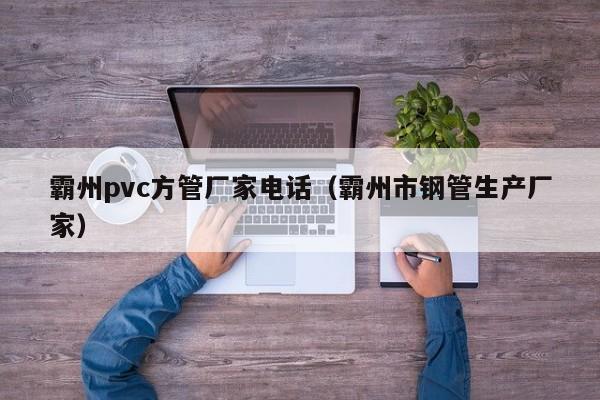 霸州pvc方管廠家電話（霸州市鋼管生產(chǎn)廠家）