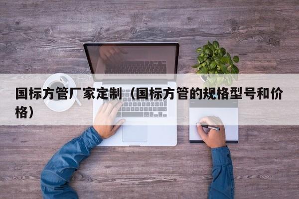 國標(biāo)方管廠家定制（國標(biāo)方管的規(guī)格型號和價格）