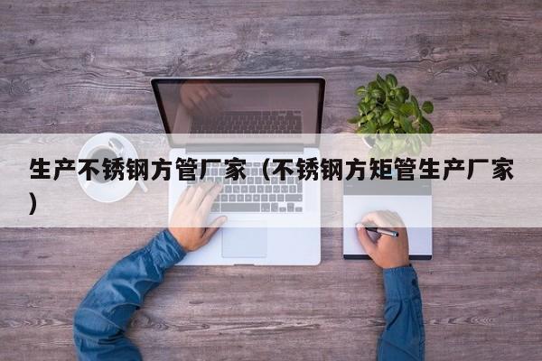 生產(chǎn)不銹鋼方管廠家（不銹鋼方矩管生產(chǎn)廠家）