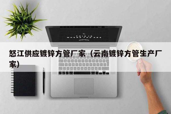 怒江供應(yīng)鍍鋅方管廠家（云南鍍鋅方管生產(chǎn)廠家）