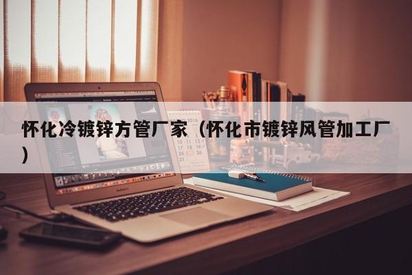 懷化冷鍍鋅方管廠家（懷化市鍍鋅風(fēng)管加工廠）