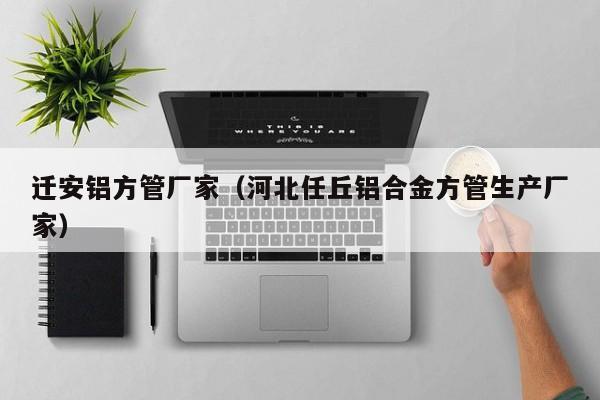 遷安鋁方管廠家（河北任丘鋁合金方管生產(chǎn)廠家）