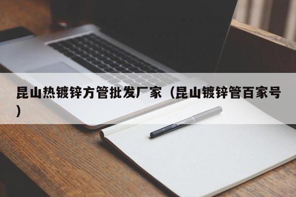 昆山熱鍍鋅方管批發(fā)廠家（昆山鍍鋅管百家號）