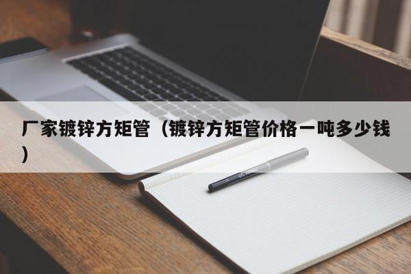 廠家鍍鋅方矩管（鍍鋅方矩管價(jià)格一噸多少錢(qián)）