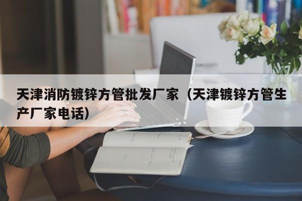 天津消防鍍鋅方管批發(fā)廠家（天津鍍鋅方管生產(chǎn)廠家電話）