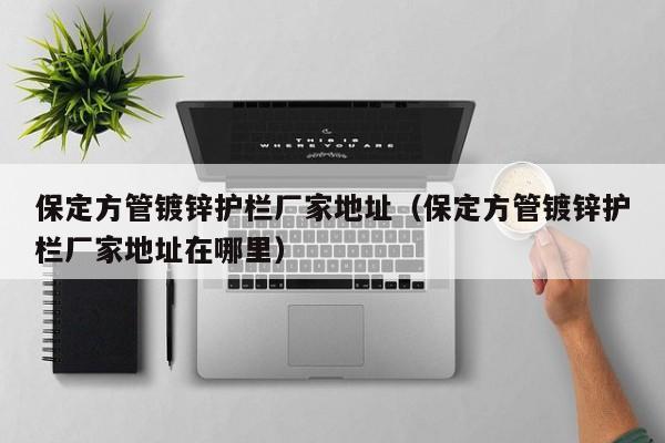 保定方管鍍鋅護(hù)欄廠家地址（保定方管鍍鋅護(hù)欄廠家地址在哪里）