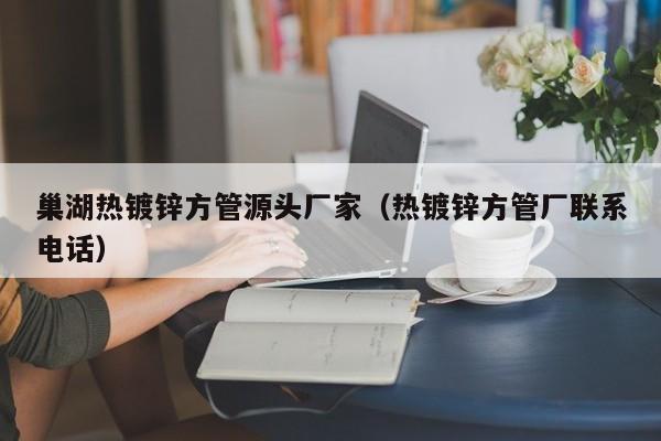 巢湖熱鍍鋅方管源頭廠家（熱鍍鋅方管廠聯(lián)系電話）