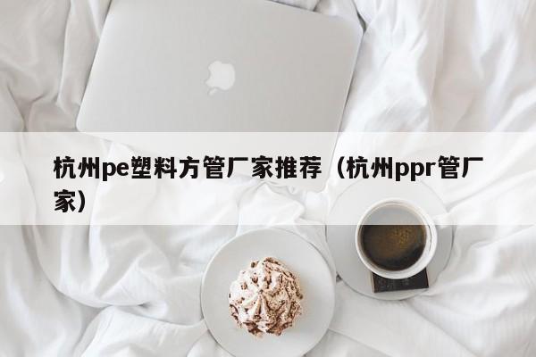 杭州pe塑料方管廠家推薦（杭州ppr管廠家）