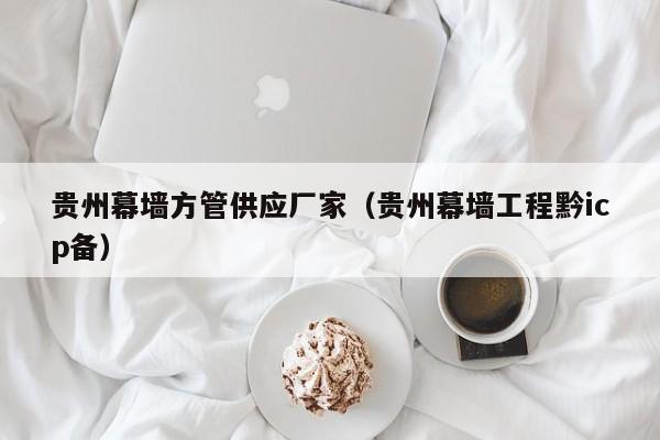 貴州幕墻方管供應(yīng)廠家（貴州幕墻工程黔icp備）