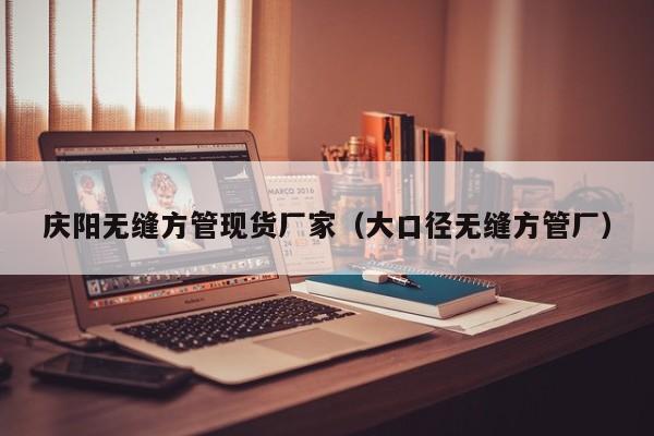 慶陽(yáng)無(wú)縫方管現(xiàn)貨廠家（大口徑無(wú)縫方管廠）