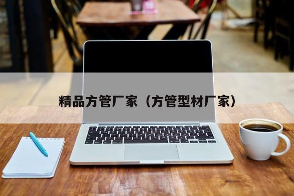 精品方管廠家（方管型材廠家）