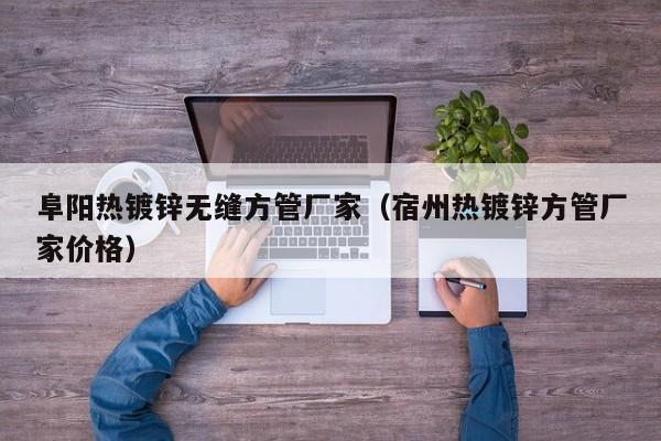 阜陽熱鍍鋅無縫方管廠家（宿州熱鍍鋅方管廠家價(jià)格）