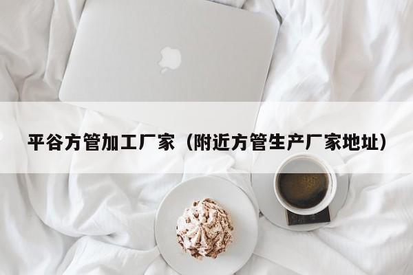 平谷方管加工廠家（附近方管生產(chǎn)廠家地址）