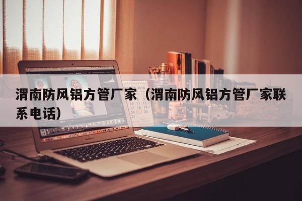 渭南防風(fēng)鋁方管廠家（渭南防風(fēng)鋁方管廠家聯(lián)系電話）