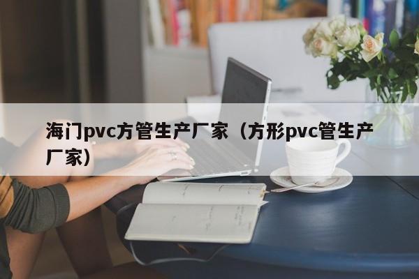 海門pvc方管生產(chǎn)廠家（方形pvc管生產(chǎn)廠家）