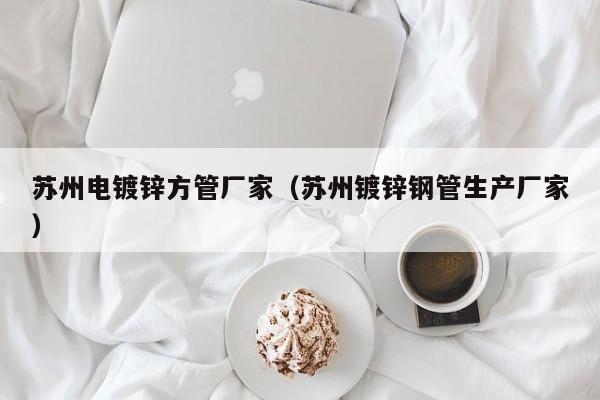 蘇州電鍍鋅方管廠家（蘇州鍍鋅鋼管生產(chǎn)廠家）