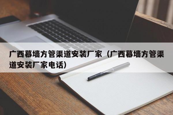 廣西幕墻方管渠道安裝廠家（廣西幕墻方管渠道安裝廠家電話）