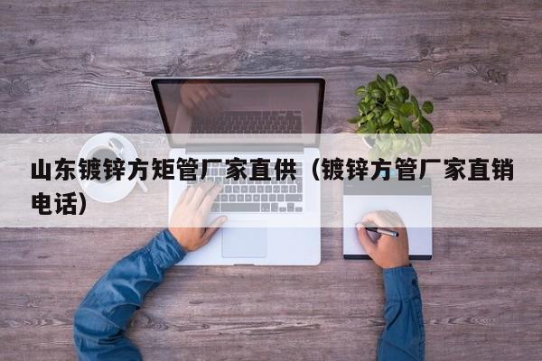 山東鍍鋅方矩管廠家直供（鍍鋅方管廠家直銷電話）