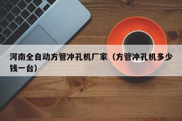 河南全自動方管沖孔機廠家（方管沖孔機多少錢一臺）