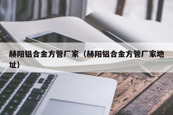 赫陽鋁合金方管廠家（赫陽鋁合金方管廠家地址）