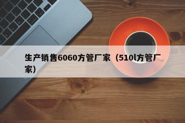 生產(chǎn)銷售6060方管廠家（510l方管廠家）
