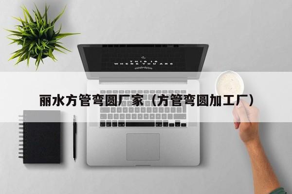 麗水方管彎圓廠家（方管彎圓加工廠）