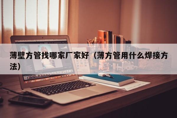 薄壁方管找哪家廠家好（薄方管用什么焊接方法）