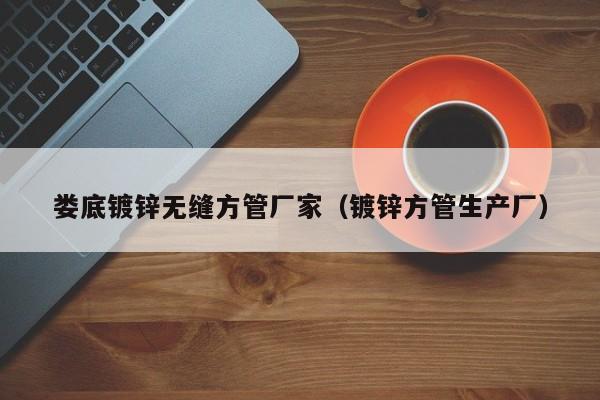 婁底鍍鋅無(wú)縫方管廠家（鍍鋅方管生產(chǎn)廠）