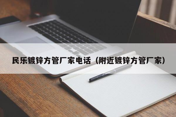 民樂(lè)鍍鋅方管廠家電話（附近鍍鋅方管廠家）