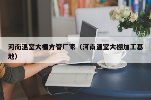 河南溫室大棚方管廠家（河南溫室大棚加工基地）