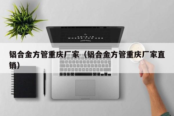 鋁合金方管重慶廠家（鋁合金方管重慶廠家直銷）