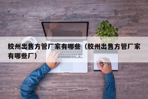 膠州出售方管廠家有哪些（膠州出售方管廠家有哪些廠）