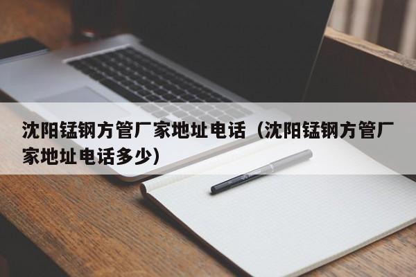 沈陽(yáng)錳鋼方管廠家地址電話（沈陽(yáng)錳鋼方管廠家地址電話多少）
