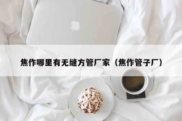 焦作哪里有無(wú)縫方管廠家（焦作管子廠）