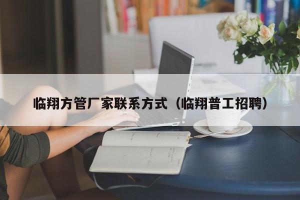 臨翔方管廠家聯(lián)系方式（臨翔普工招聘）
