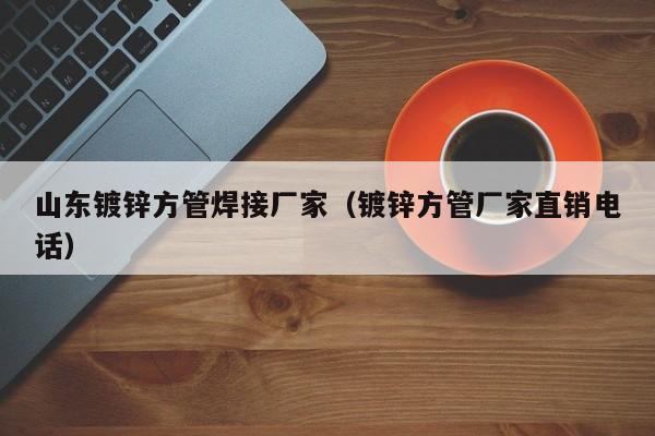 山東鍍鋅方管焊接廠家（鍍鋅方管廠家直銷電話）