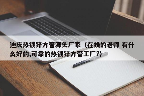 迪慶熱鍍鋅方管源頭廠家（在線的老師 有什么好的,可靠的熱鍍鋅方管工廠?）